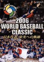 2006 WORLD BASEBALL CLASSIC 日本代表 栄光への軌跡